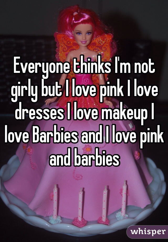 Everyone thinks I'm not girly but I love pink I love dresses I love makeup I love Barbies and I love pink and barbies 