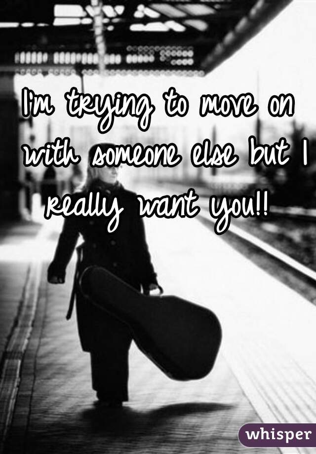 I'm trying to move on with someone else but I really want you!! 