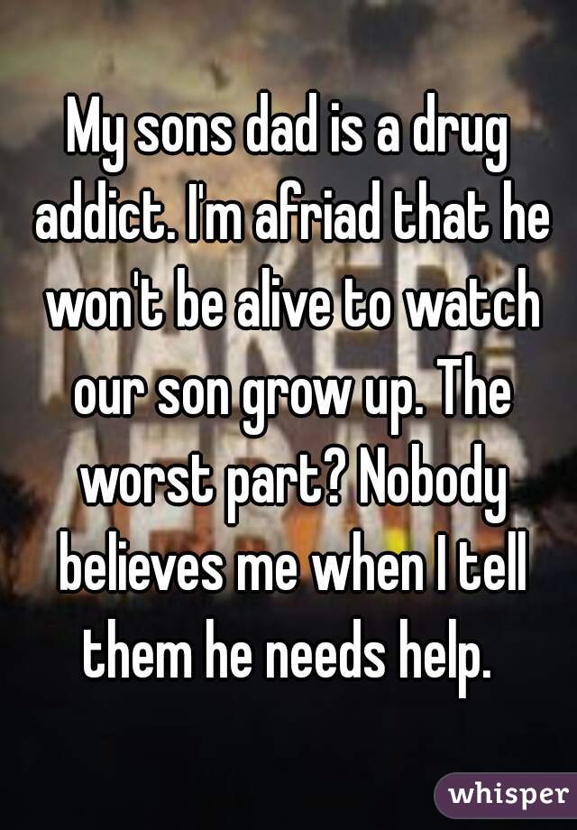 My sons dad is a drug addict. I'm afriad that he won't be alive to watch our son grow up. The worst part? Nobody believes me when I tell them he needs help. 