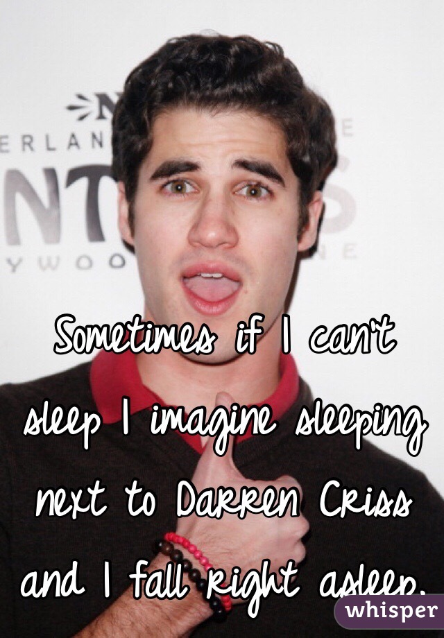 Sometimes if I can't sleep I imagine sleeping next to Darren Criss and I fall right asleep.