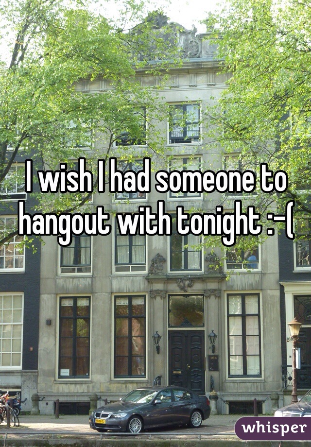 I wish I had someone to hangout with tonight :-( 