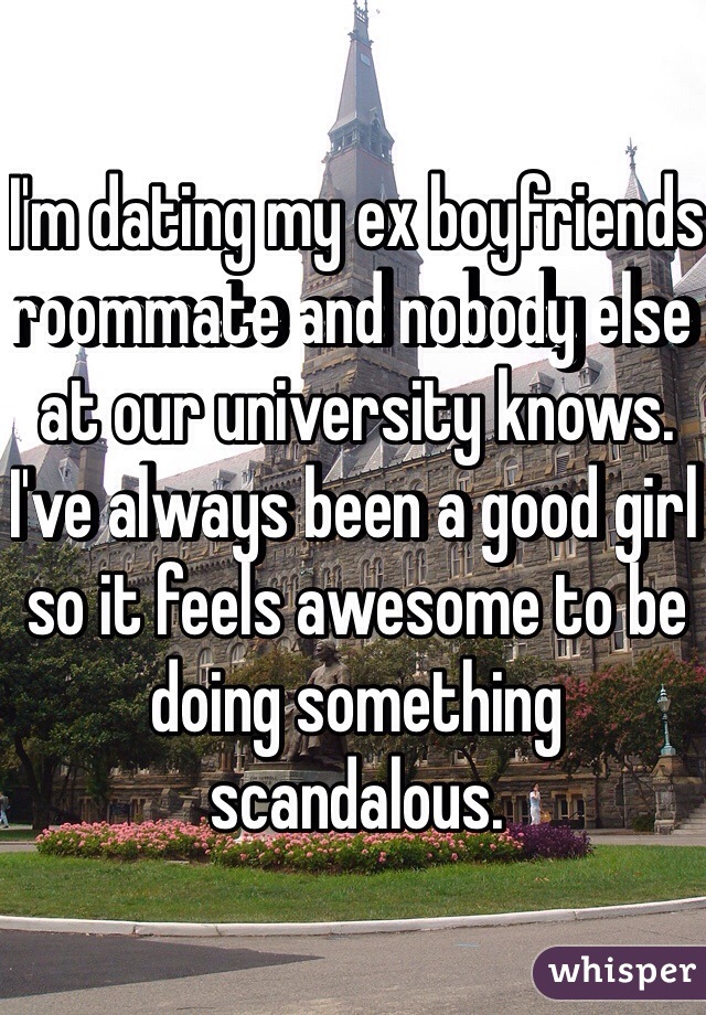 I'm dating my ex boyfriends roommate and nobody else at our university knows. I've always been a good girl so it feels awesome to be doing something scandalous. 