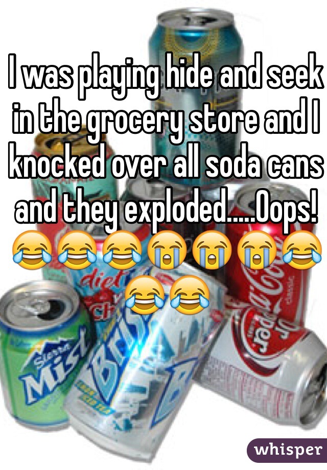 I was playing hide and seek in the grocery store and I knocked over all soda cans and they exploded.....Oops!
😂😂😂😭😭😭😂😂😂