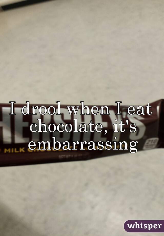 I drool when I eat chocolate, it's embarrassing