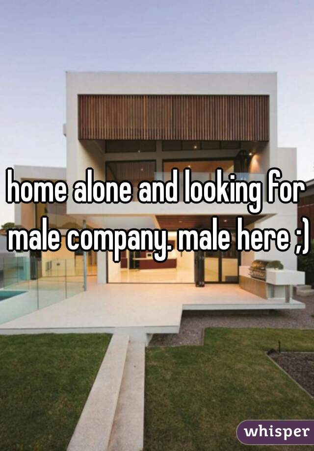 home alone and looking for male company. male here ;)