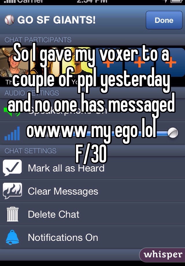 So I gave my voxer to a couple of ppl yesterday and no one has messaged owwww my ego lol 
F/30