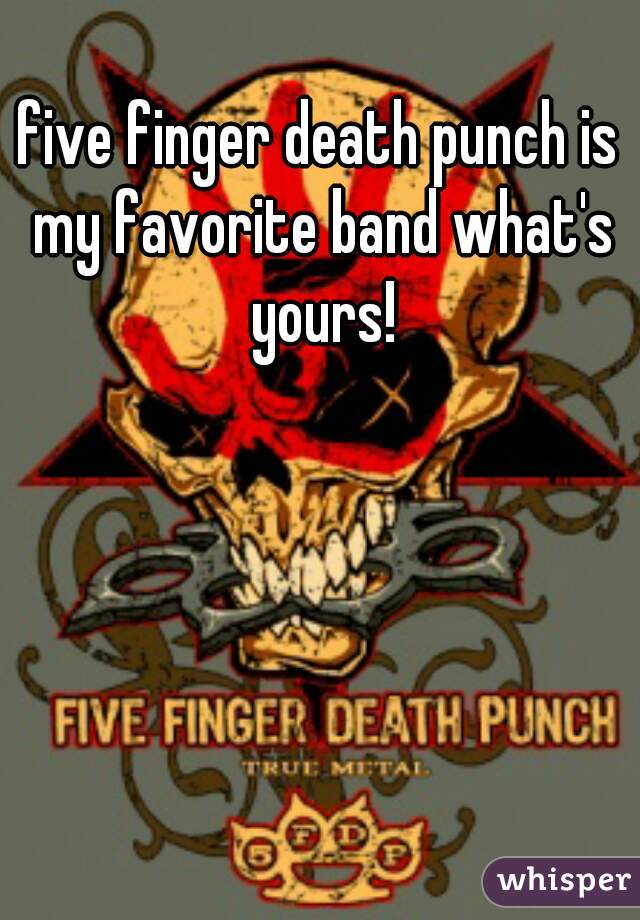 five finger death punch is my favorite band what's yours!