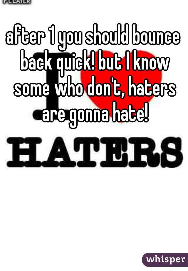 after 1 you should bounce back quick! but I know some who don't, haters are gonna hate!