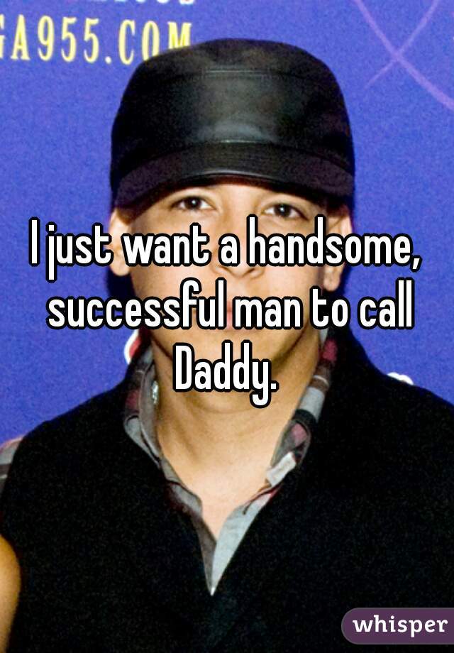 I just want a handsome, successful man to call Daddy. 