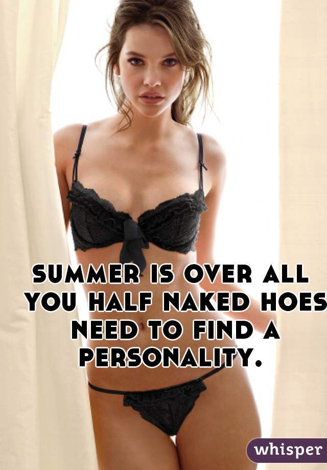 summer is over all you half naked hoes need to find a personality. 