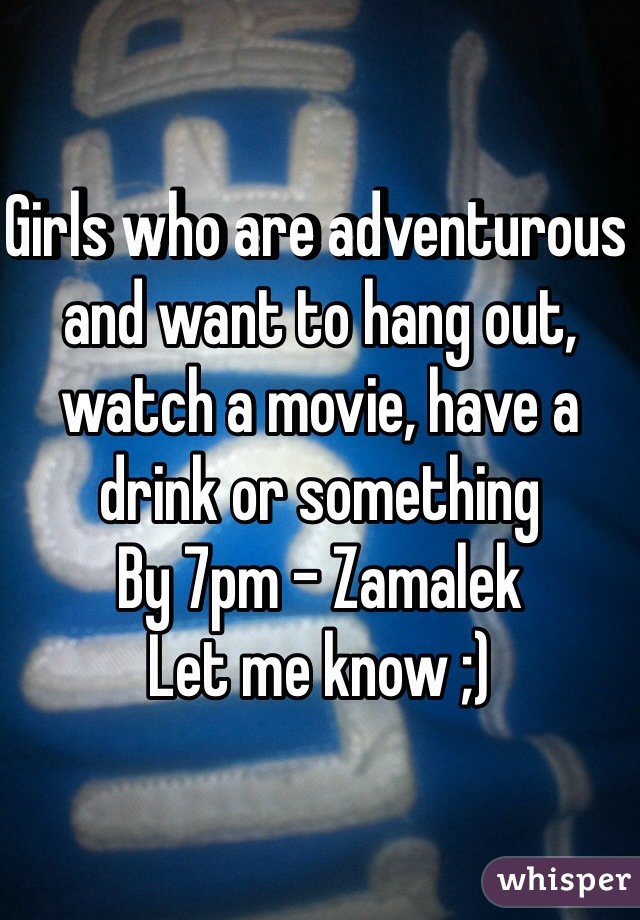 Girls who are adventurous and want to hang out, watch a movie, have a drink or something
By 7pm - Zamalek
Let me know ;) 