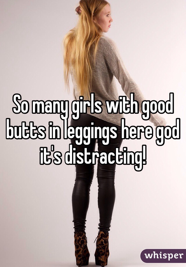 So many girls with good butts in leggings here god it's distracting!