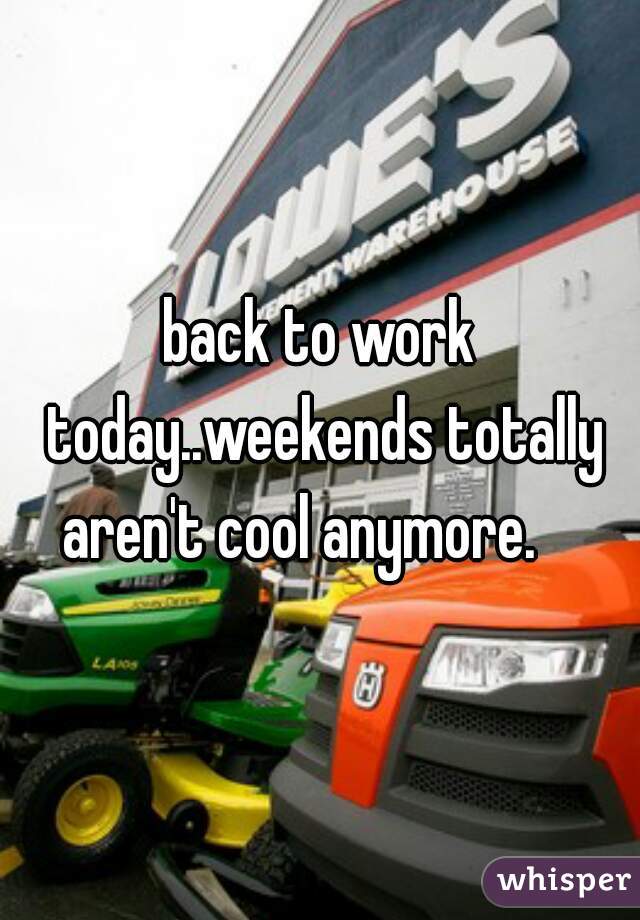 back to work today..weekends totally aren't cool anymore.    