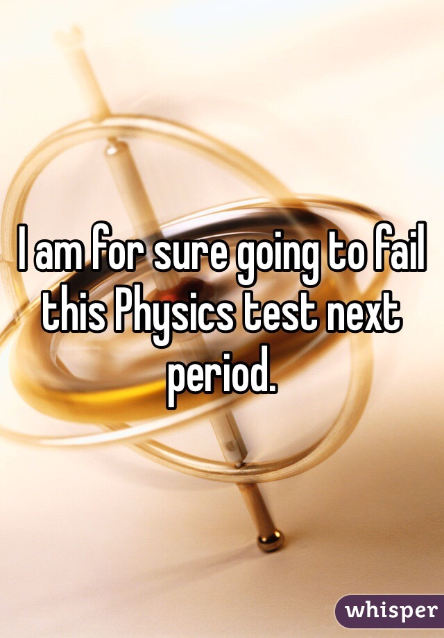 I am for sure going to fail this Physics test next period.