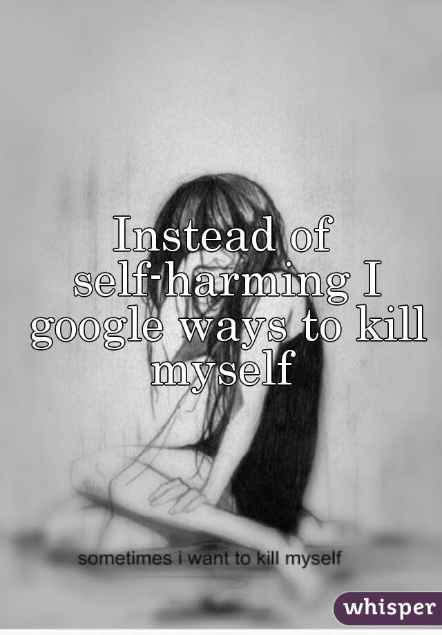 Instead of self-harming I google ways to kill myself 