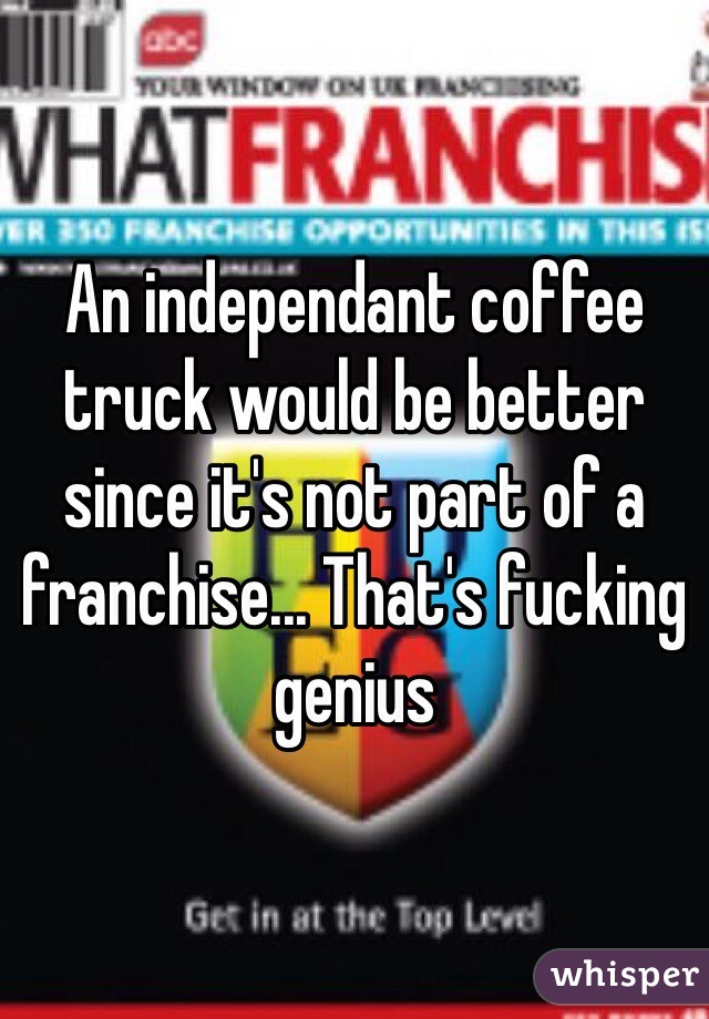 An independant coffee truck would be better since it's not part of a franchise... That's fucking genius 