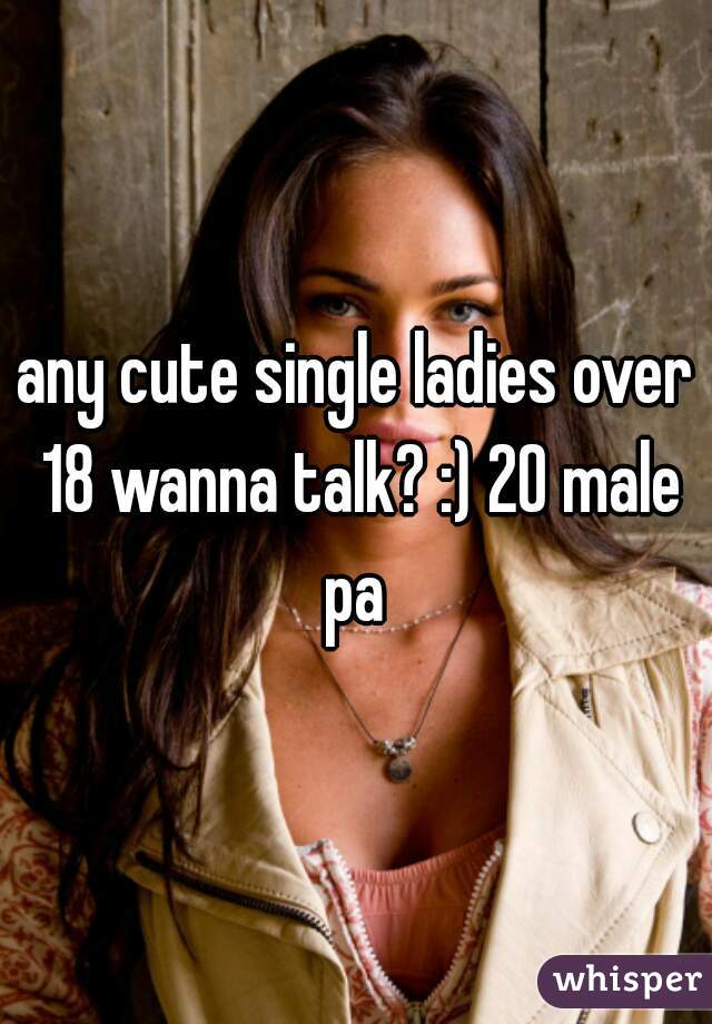 any cute single ladies over 18 wanna talk? :) 20 male pa 