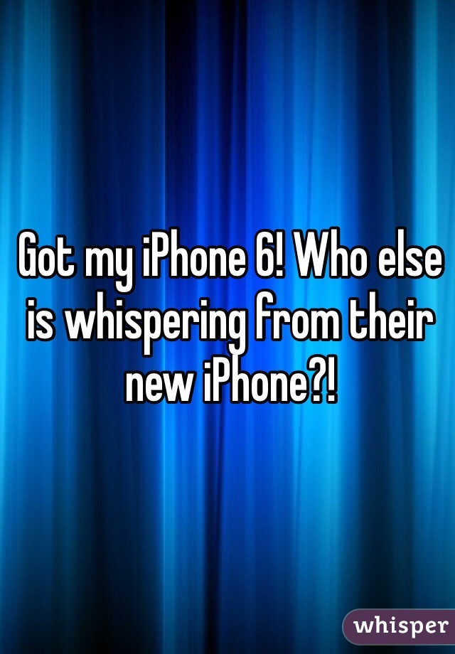 Got my iPhone 6! Who else is whispering from their new iPhone?!
