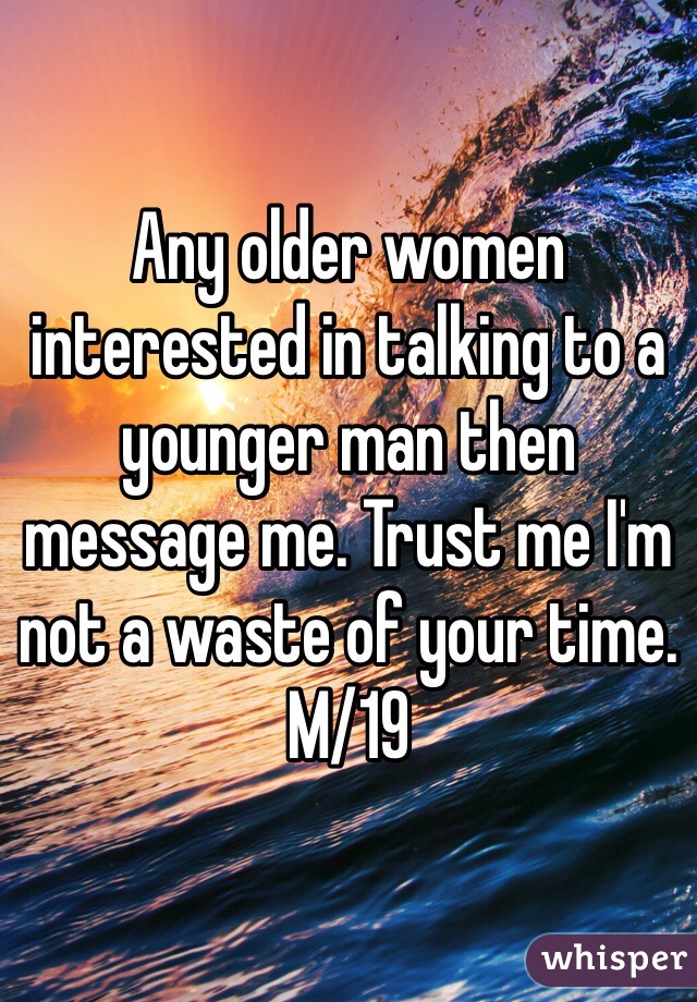 Any older women interested in talking to a younger man then message me. Trust me I'm not a waste of your time. M/19