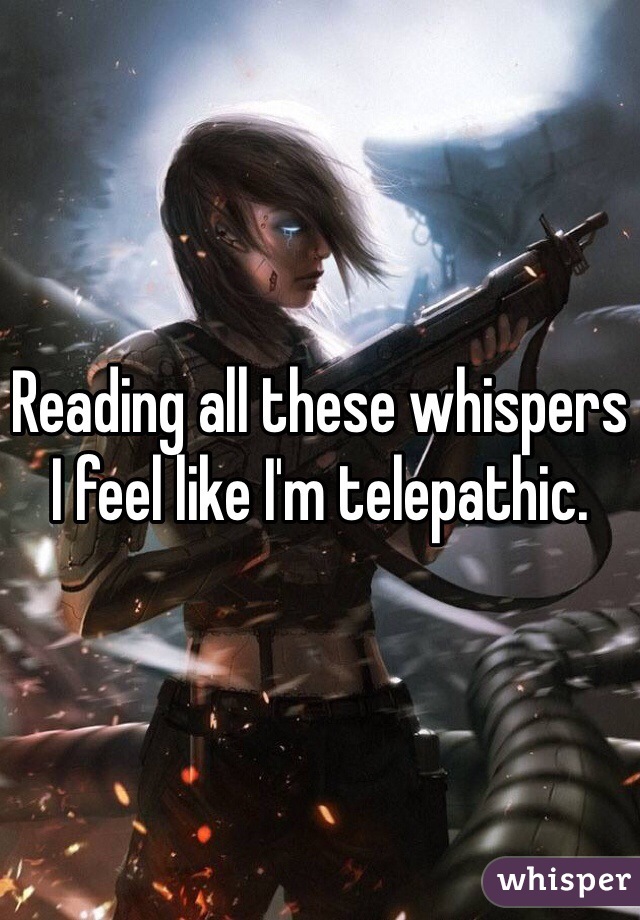 Reading all these whispers I feel like I'm telepathic.