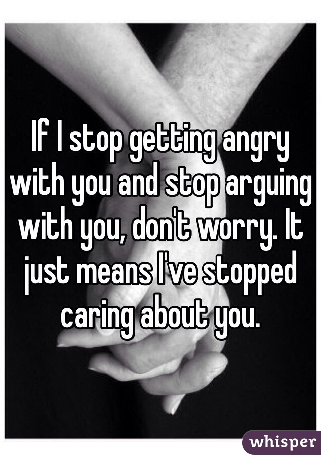 If I stop getting angry with you and stop arguing with you, don't worry. It just means I've stopped caring about you. 
