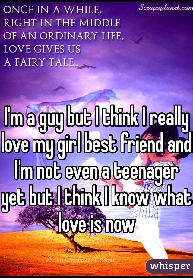 I'm a guy but I think I really love my girl best friend and I'm not even a teenager yet but I think I know what love is now