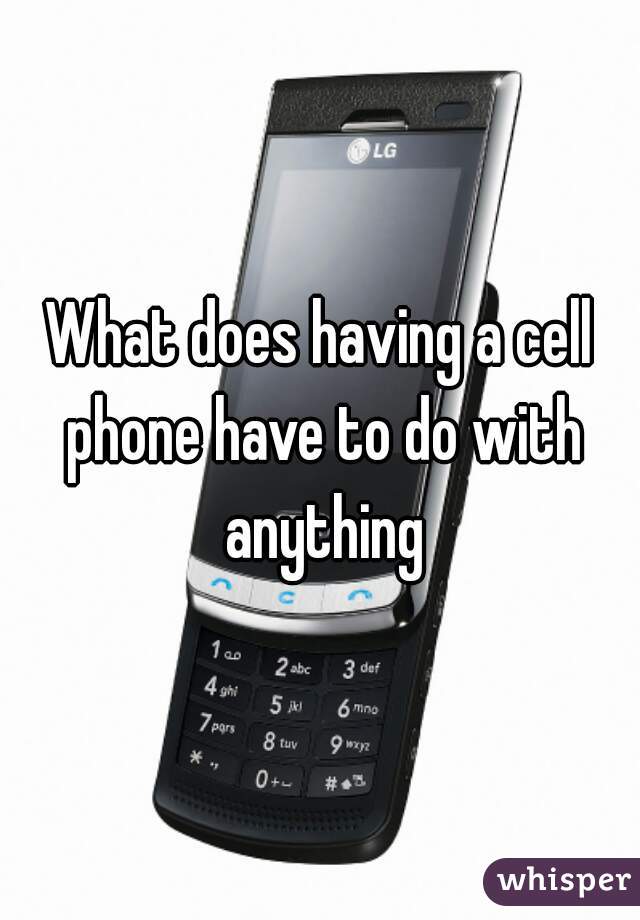 What does having a cell phone have to do with anything