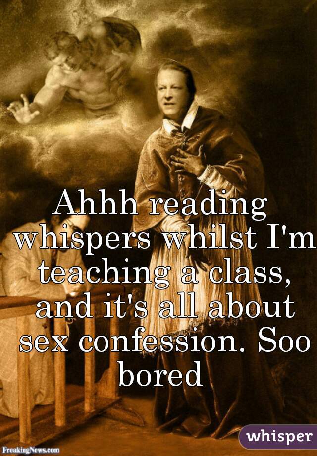 Ahhh reading whispers whilst I'm teaching a class, and it's all about sex confession. Soo bored 