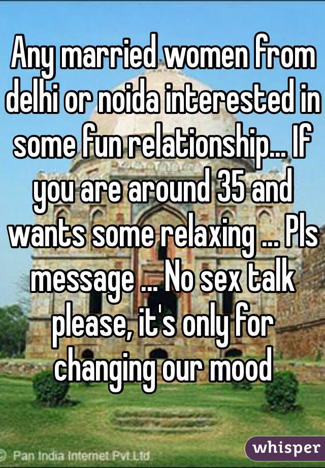 Any married women from delhi or noida interested in some fun relationship... If you are around 35 and wants some relaxing ... Pls message ... No sex talk please, it's only for changing our mood 