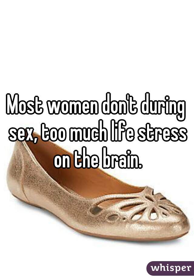 Most women don't during sex, too much life stress on the brain.