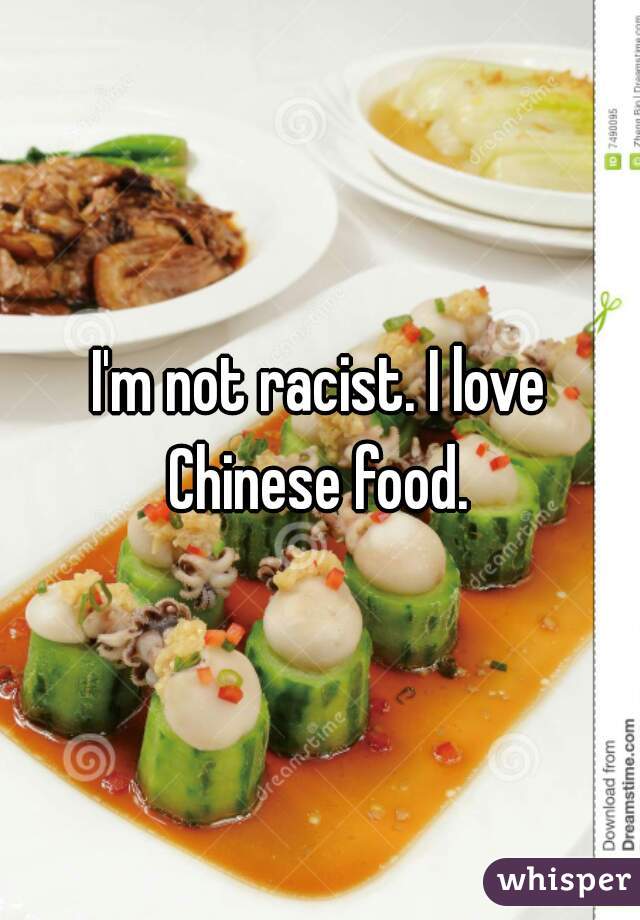 I'm not racist. I love Chinese food. 