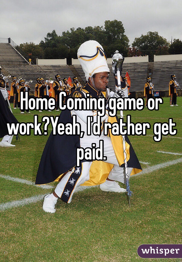 Home Coming game or work?Yeah, I'd rather get paid.