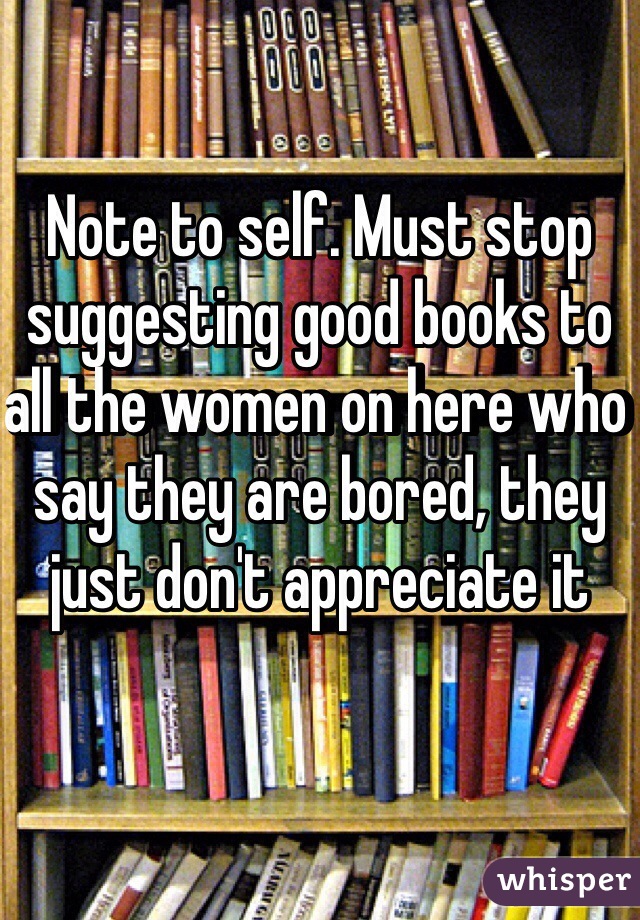 Note to self. Must stop suggesting good books to all the women on here who say they are bored, they just don't appreciate it
