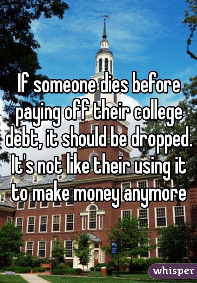 If someone dies before paying off their college debt, it should be dropped. It's not like their using it to make money anymore
