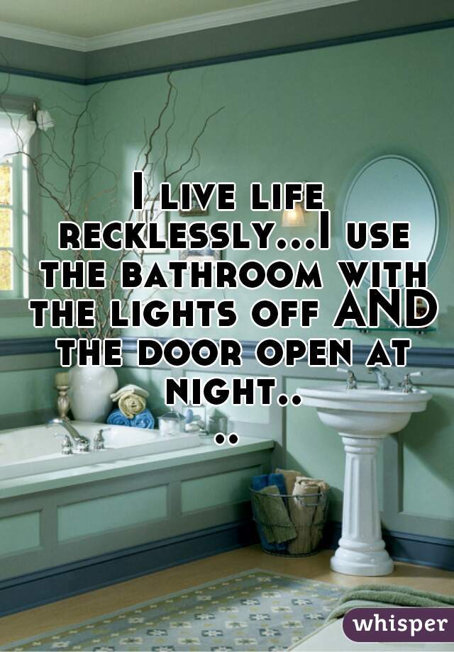 I live life recklessly...I use the bathroom with the lights off AND the door open at night....