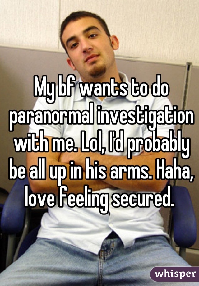My bf wants to do paranormal investigation with me. Lol, I'd probably be all up in his arms. Haha, love feeling secured. 