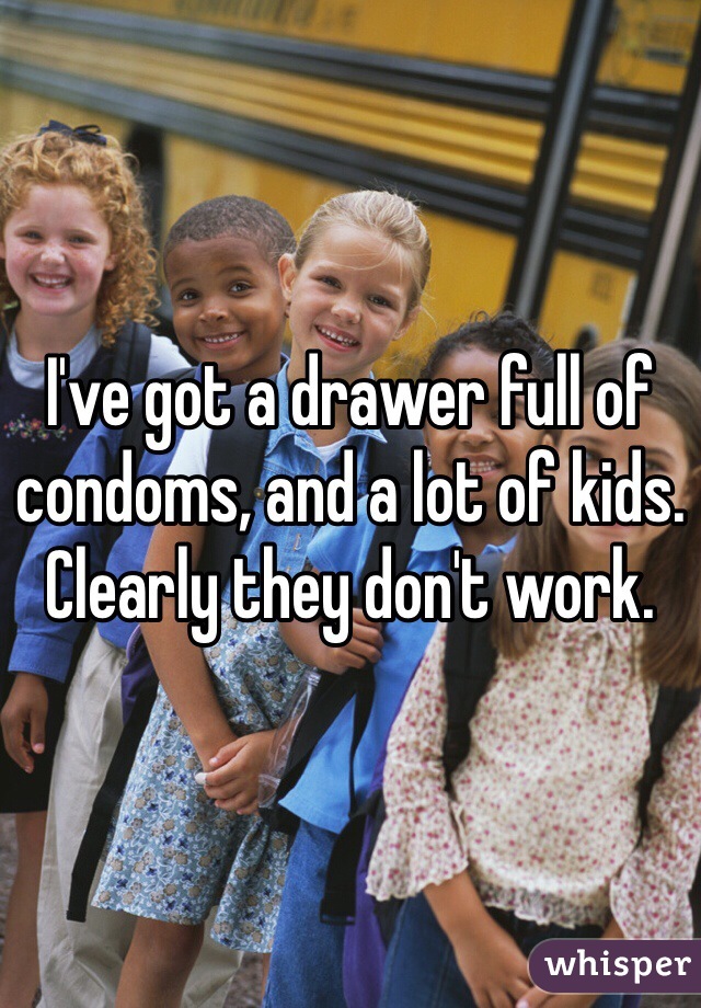 I've got a drawer full of condoms, and a lot of kids. Clearly they don't work. 
