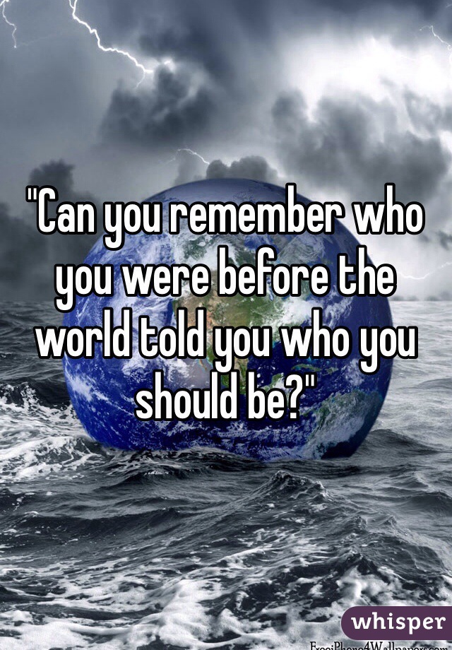 "Can you remember who you were before the world told you who you should be?"