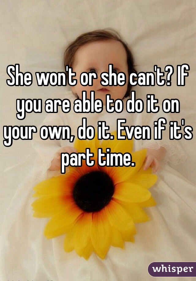She won't or she can't? If you are able to do it on your own, do it. Even if it's part time. 