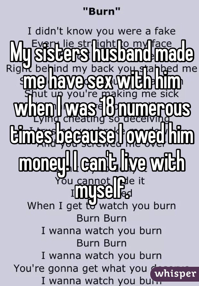 My sisters husband made me have sex with him when I was 18 numerous times because I owed him money! I can't live with myself.
