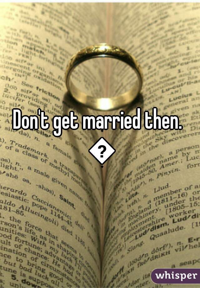 Don't get married then.  😢