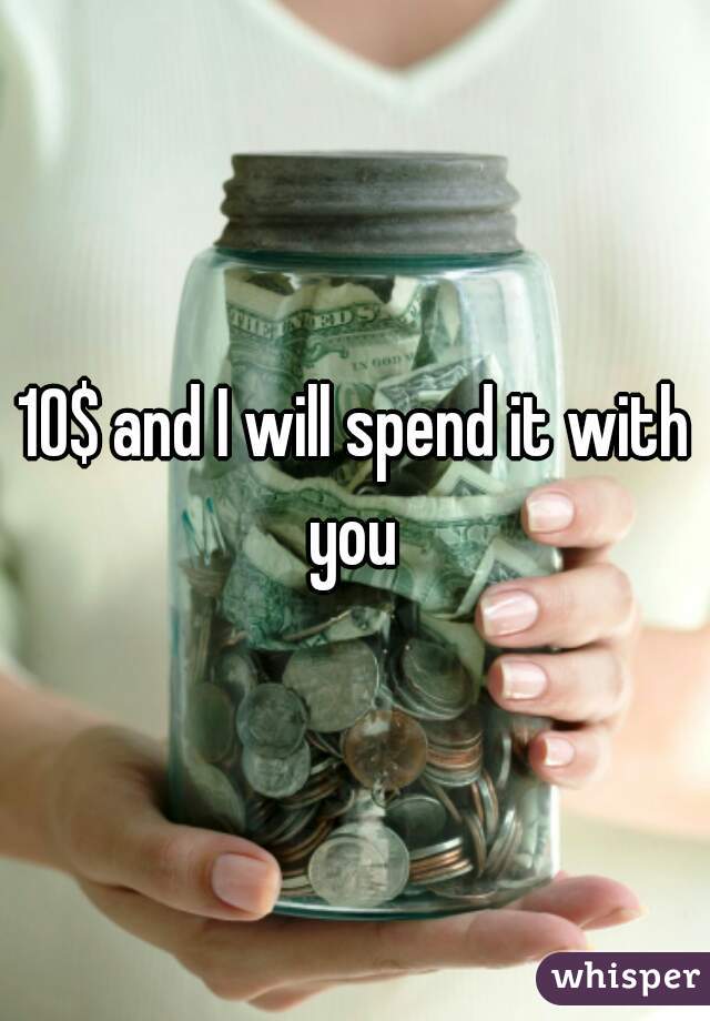 10$ and I will spend it with you 