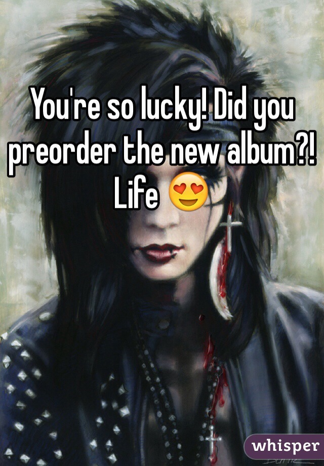 You're so lucky! Did you preorder the new album?! Life 😍
