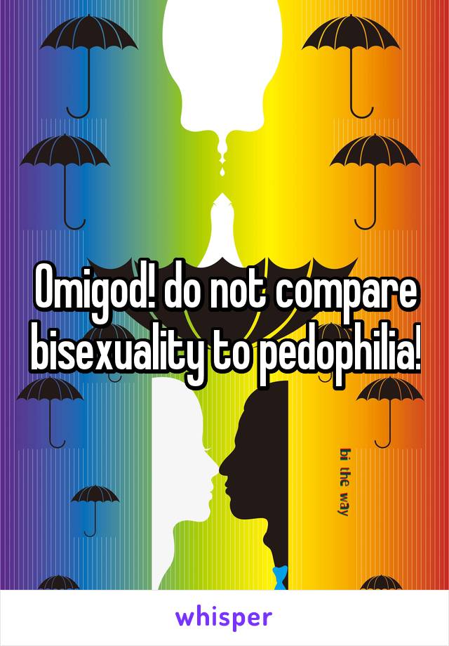 Omigod! do not compare bisexuality to pedophilia!