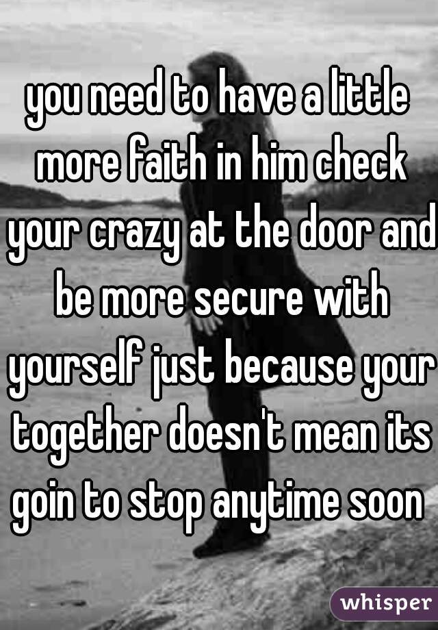 you need to have a little more faith in him check your crazy at the door and be more secure with yourself just because your together doesn't mean its goin to stop anytime soon 
