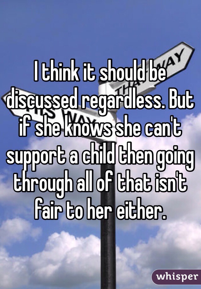 I think it should be discussed regardless. But if she knows she can't support a child then going through all of that isn't fair to her either. 
