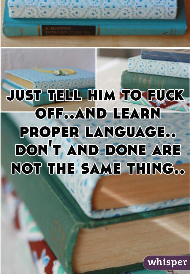 just tell him to fuck off..and learn proper language.. don't and done are not the same thing..
