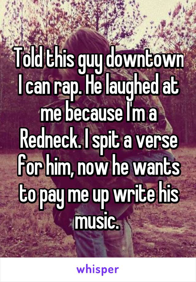 Told this guy downtown I can rap. He laughed at me because I'm a Redneck. I spit a verse for him, now he wants to pay me up write his music. 
