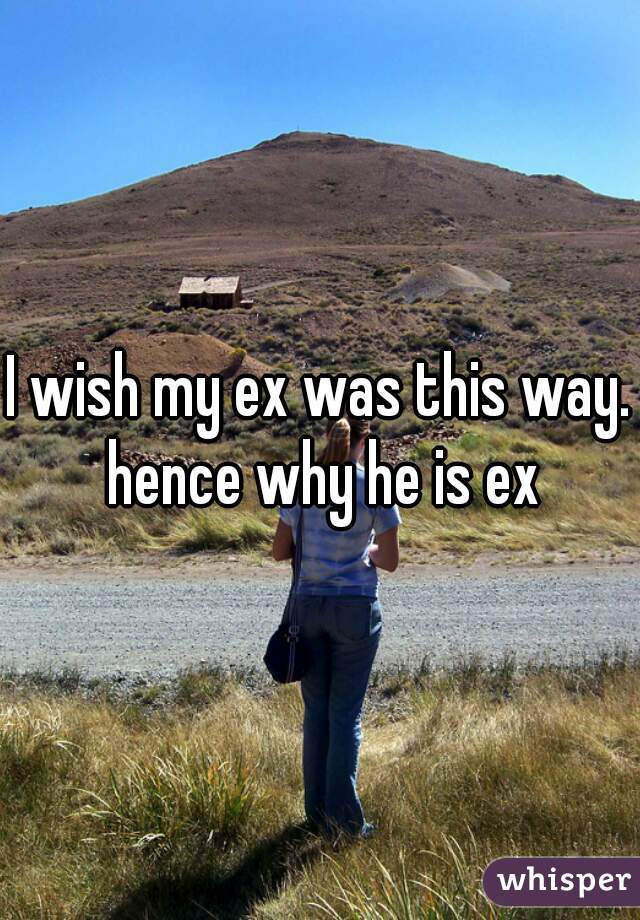I wish my ex was this way. hence why he is ex