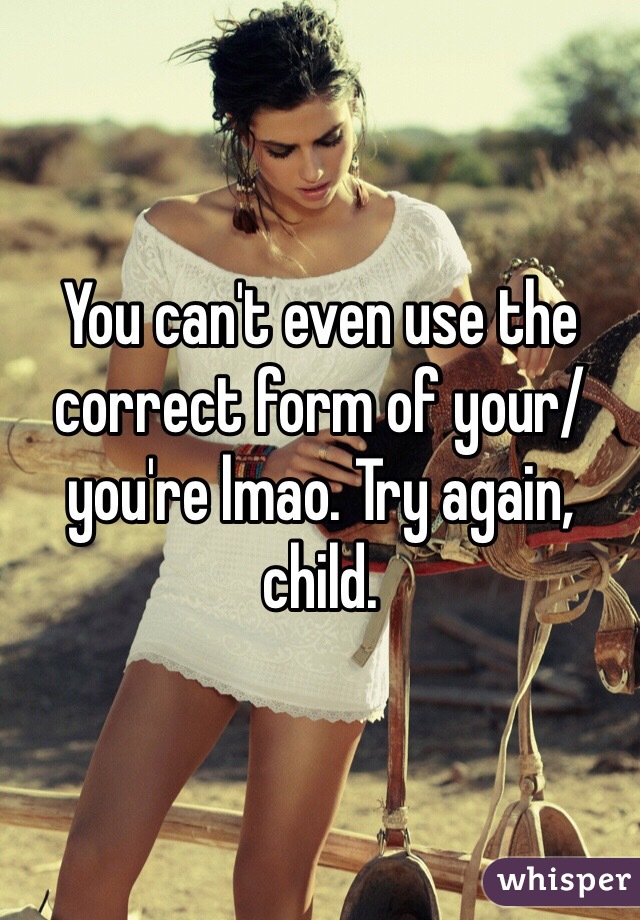 You can't even use the correct form of your/you're lmao. Try again, child.